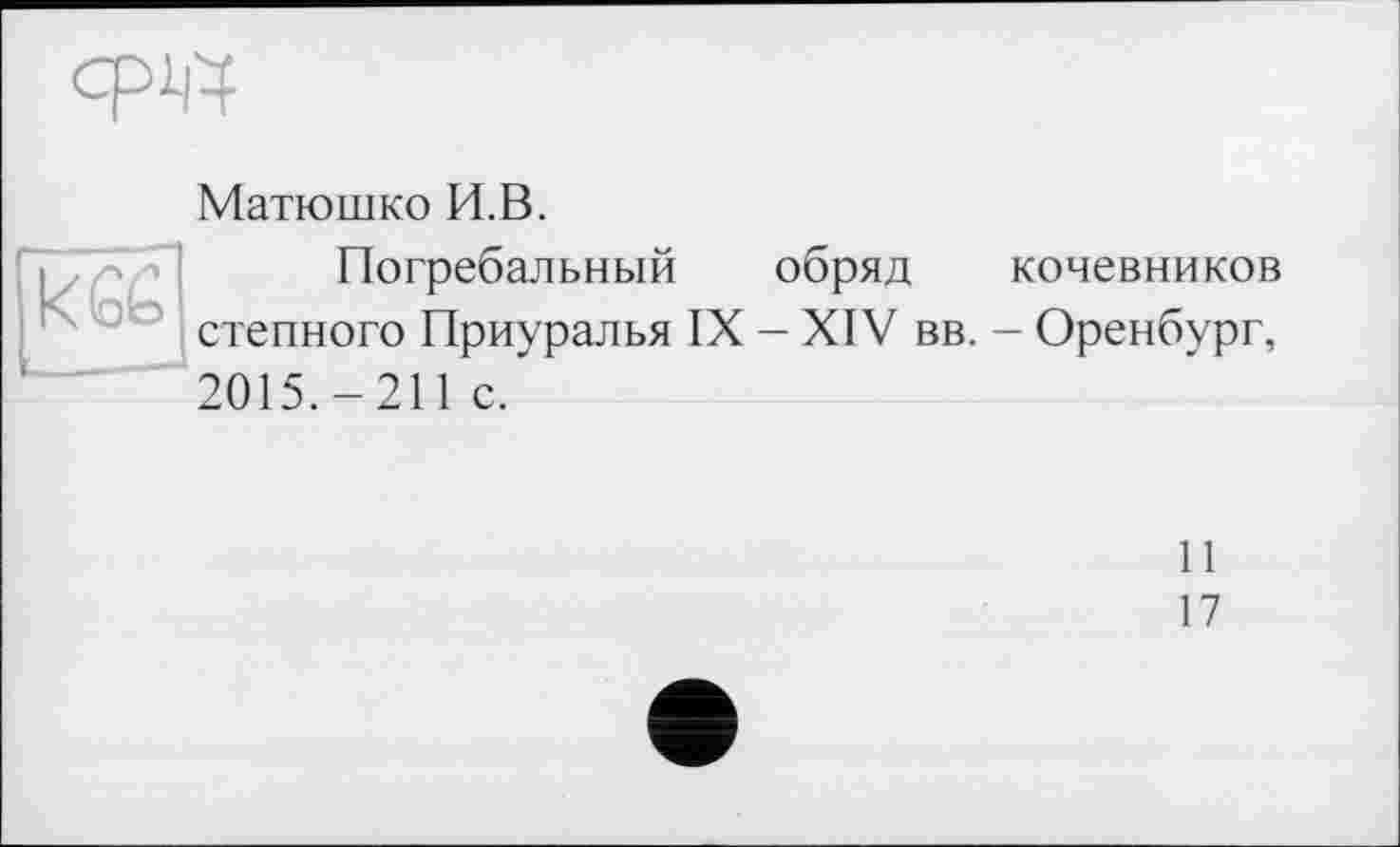 ﻿epiff
Матюшко И.В.
Погребальный обряд кочевников степного Приуралья IX - XIV вв. - Оренбург, 2015.-211 с.
11
17